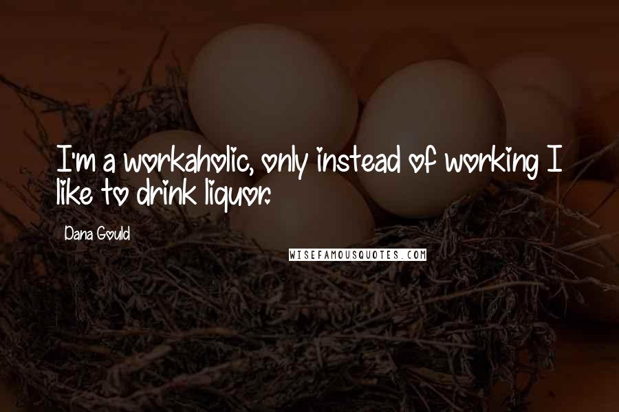 Dana Gould quotes: I'm a workaholic, only instead of working I like to drink liquor.