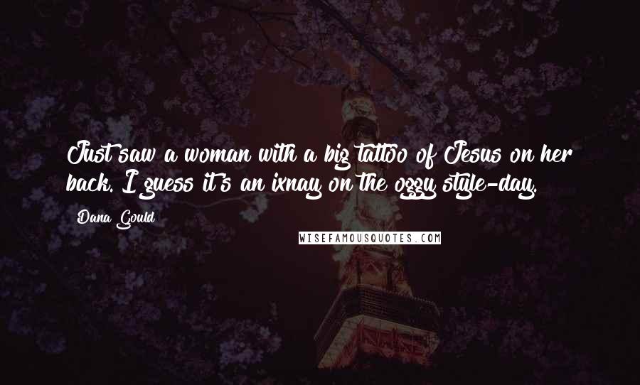 Dana Gould quotes: Just saw a woman with a big tattoo of Jesus on her back. I guess it's an ixnay on the oggy style-day.