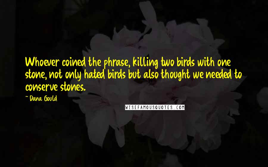 Dana Gould quotes: Whoever coined the phrase, killing two birds with one stone, not only hated birds but also thought we needed to conserve stones.