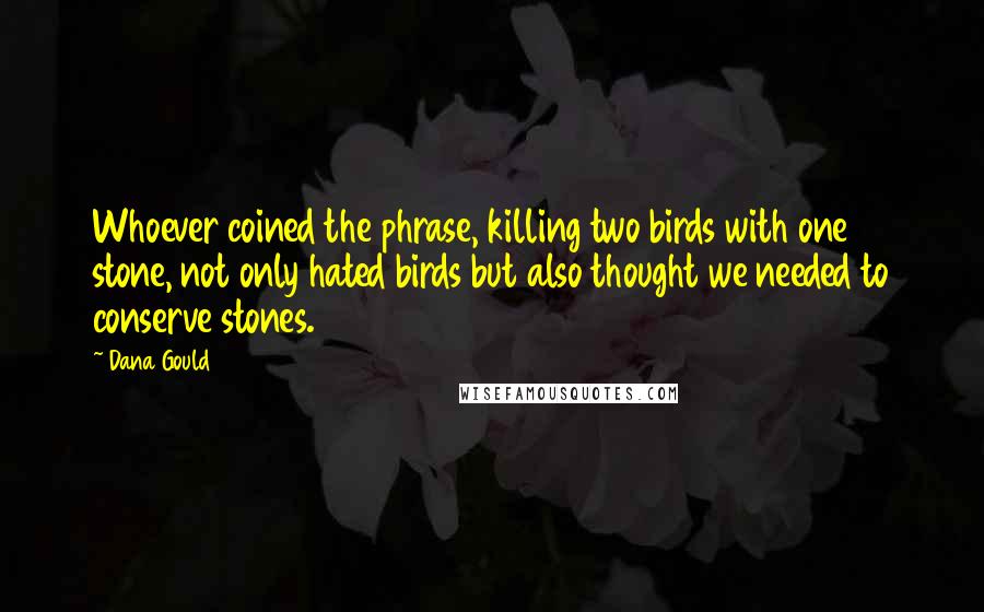 Dana Gould quotes: Whoever coined the phrase, killing two birds with one stone, not only hated birds but also thought we needed to conserve stones. Dana Gould quotes: Whoever coined the phrase, killing two birds with one stone, not only hated birds but also thought we needed to conserve stones.