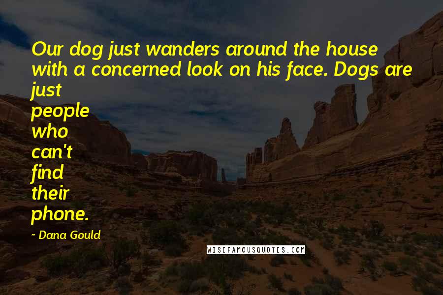 Dana Gould quotes: Our dog just wanders around the house with a concerned look on his face. Dogs are just people who can't find their phone. Dana Gould quotes: Our dog just wanders around the house with a concerned look on his face. Dogs are just people who can't find their phone.