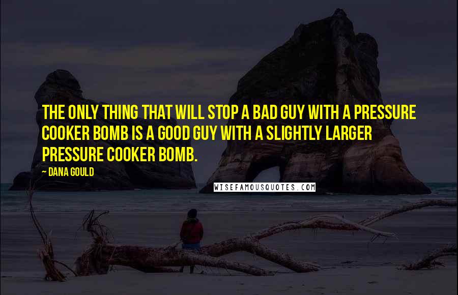 Dana Gould quotes: The only thing that will stop a bad guy with a pressure cooker bomb is a good guy with a slightly larger pressure cooker bomb.