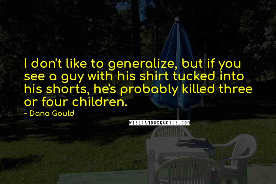 Dana Gould quotes: I don't like to generalize, but if you see a guy with his shirt tucked into his shorts, he's probably killed three or four children.