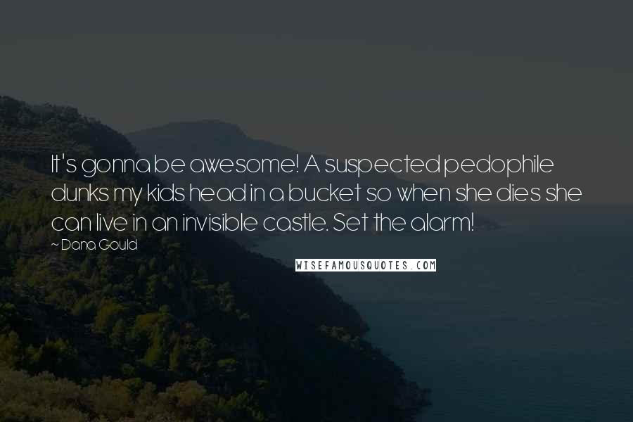Dana Gould quotes: It's gonna be awesome! A suspected pedophile dunks my kids head in a bucket so when she dies she can live in an invisible castle. Set the alarm! Dana Gould quotes: It's gonna be awesome! A suspected pedophile dunks my kids head in a bucket so when she dies she can live in an invisible castle. Set the alarm!