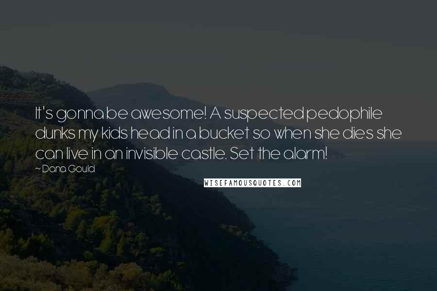 Dana Gould quotes: It's gonna be awesome! A suspected pedophile dunks my kids head in a bucket so when she dies she can live in an invisible castle. Set the alarm!