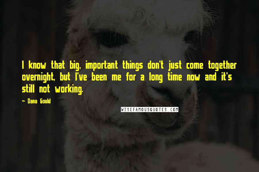 Dana Gould quotes: I know that big, important things don't just come together overnight, but I've been me for a long time now and it's still not working. Dana Gould quotes: I know that big, important things don't just come together overnight, but I've been me for a long time now and it's still not working.