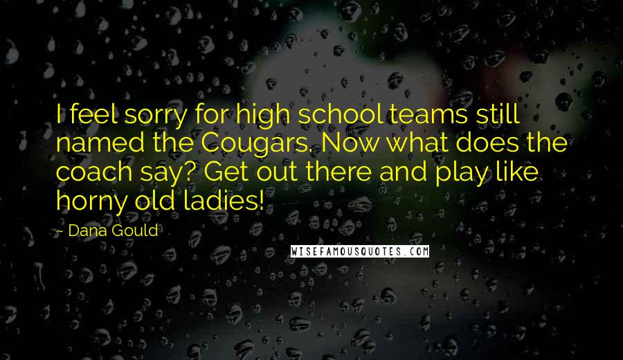 Dana Gould quotes: I feel sorry for high school teams still named the Cougars. Now what does the coach say? Get out there and play like horny old ladies! Dana Gould quotes: I feel sorry for high school teams still named the Cougars. Now what does the coach say? Get out there and play like horny old ladies!