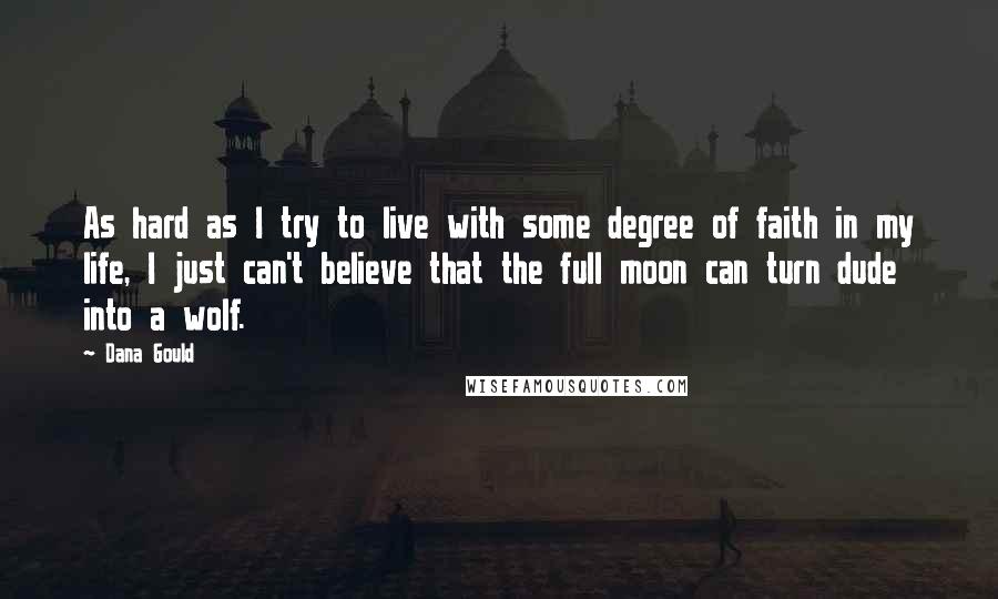 Dana Gould quotes: As hard as I try to live with some degree of faith in my life, I just can't believe that the full moon can turn dude into a wolf.