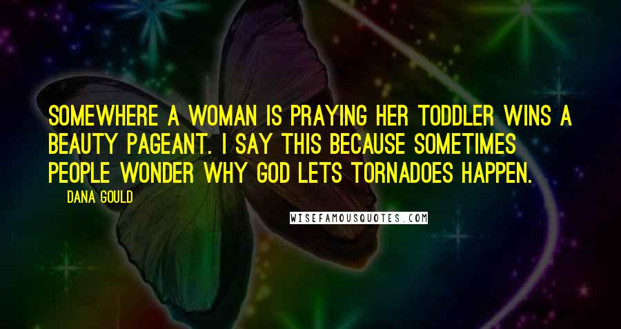 Dana Gould quotes: Somewhere a woman is praying her toddler wins a beauty pageant. I say this because sometimes people wonder why God lets tornadoes happen.