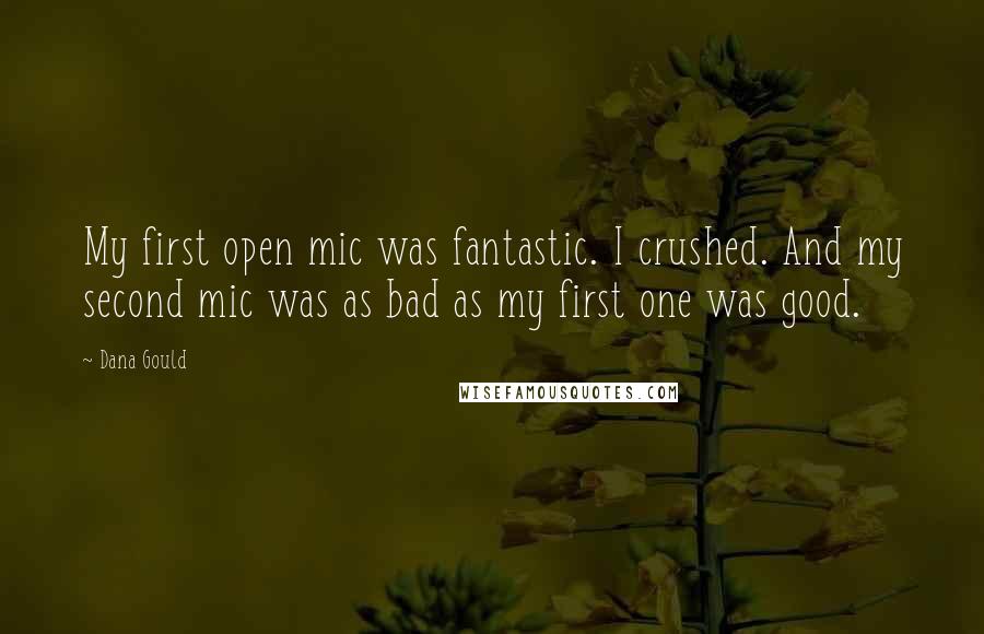 Dana Gould quotes: My first open mic was fantastic. I crushed. And my second mic was as bad as my first one was good.