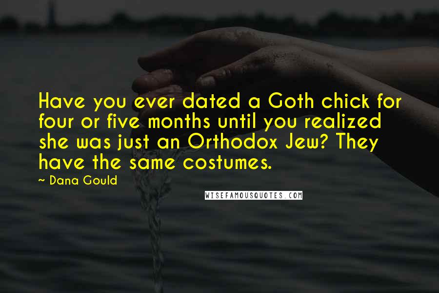 Dana Gould quotes: Have you ever dated a Goth chick for four or five months until you realized she was just an Orthodox Jew? They have the same costumes. Dana Gould quotes: Have you ever dated a Goth chick for four or five months until you realized she was just an Orthodox Jew? They have the same costumes.