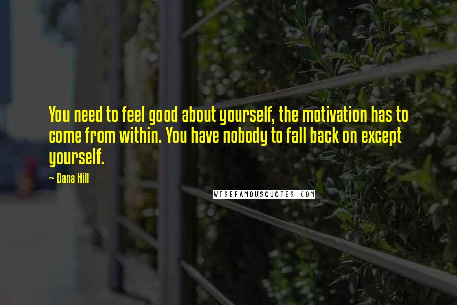 Dana Hill quotes: You need to feel good about yourself, the motivation has to come from within. You have nobody to fall back on except yourself.