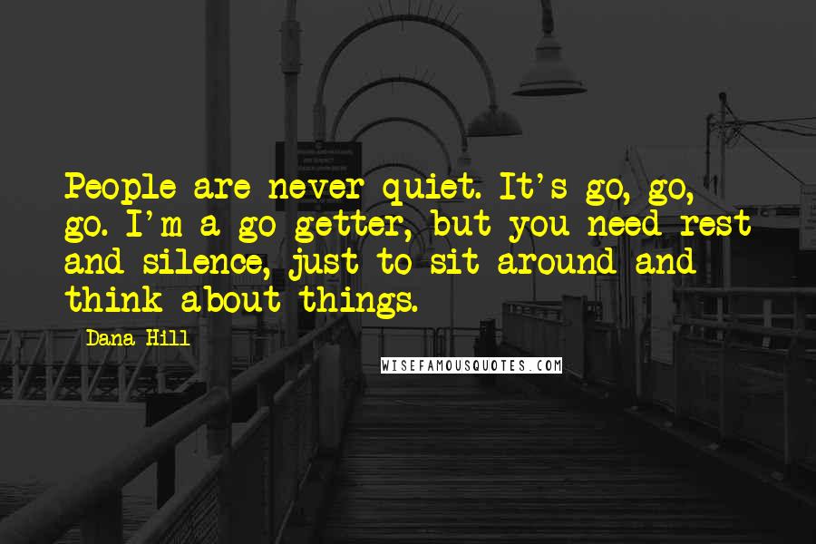 Dana Hill quotes: People are never quiet. It's go, go, go. I'm a go-getter, but you need rest and silence, just to sit around and think about things.