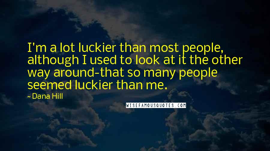 Dana Hill quotes: I'm a lot luckier than most people, although I used to look at it the other way around-that so many people seemed luckier than me.