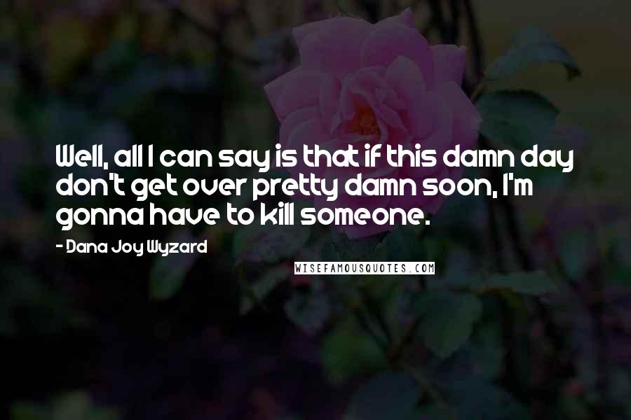Dana Joy Wyzard quotes: Well, all I can say is that if this damn day don't get over pretty damn soon, I'm gonna have to kill someone. Dana Joy Wyzard quotes: Well, all I can say is that if this damn day don't get over pretty damn soon, I'm gonna have to kill someone.