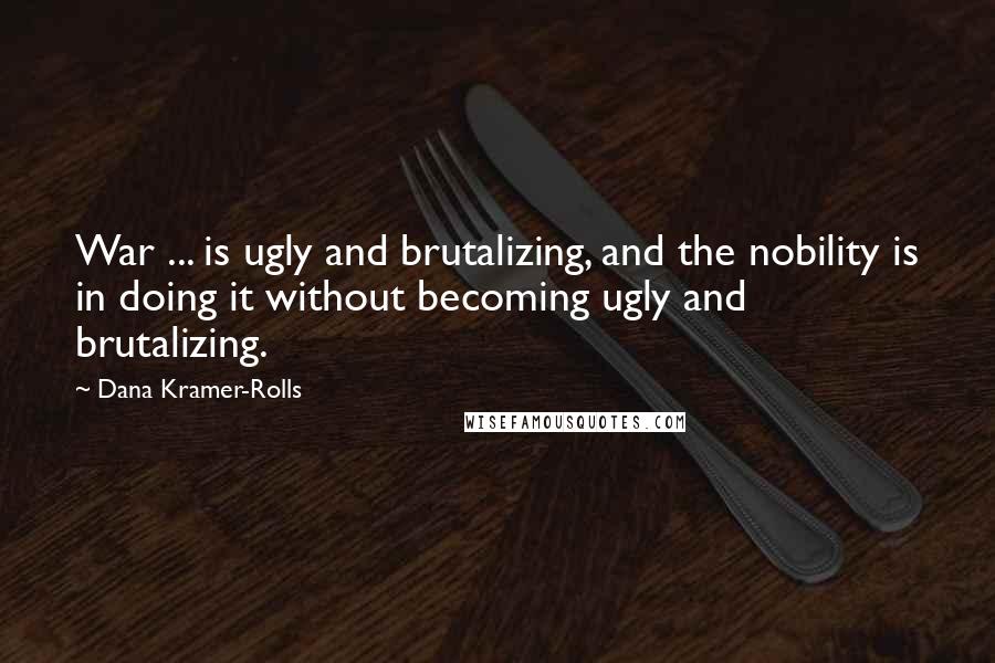 Dana Kramer-Rolls quotes: War ... is ugly and brutalizing, and the nobility is in doing it without becoming ugly and brutalizing. Dana Kramer-Rolls quotes: War ... is ugly and brutalizing, and the nobility is in doing it without becoming ugly and brutalizing.