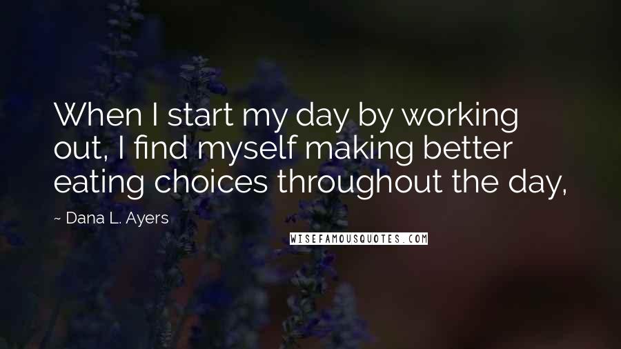 Dana L. Ayers quotes: When I start my day by working out, I find myself making better eating choices throughout the day,
