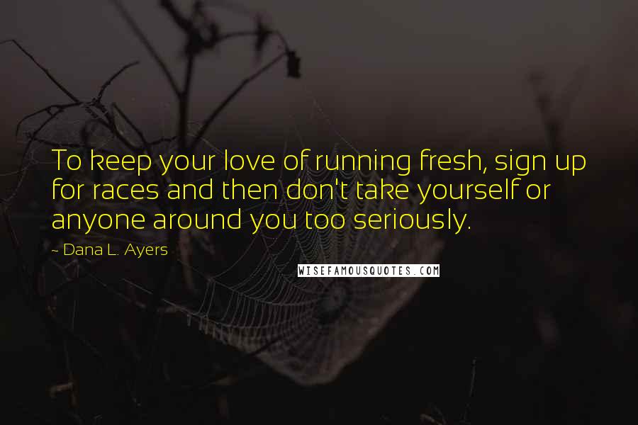 Dana L. Ayers quotes: To keep your love of running fresh, sign up for races and then don't take yourself or anyone around you too seriously.