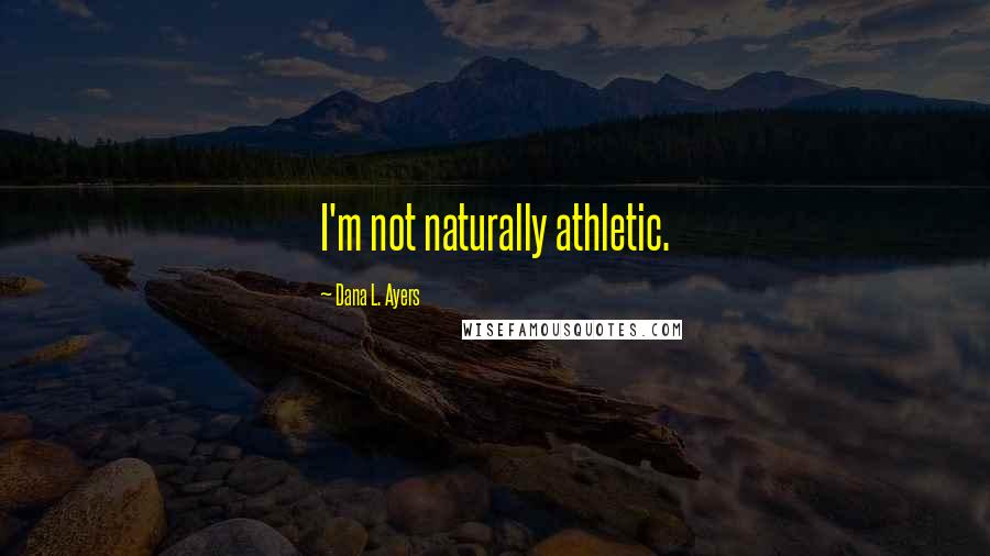 Dana L. Ayers quotes: I'm not naturally athletic.