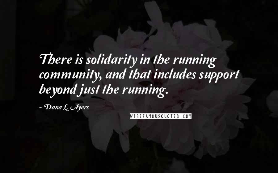 Dana L. Ayers quotes: There is solidarity in the running community, and that includes support beyond just the running.