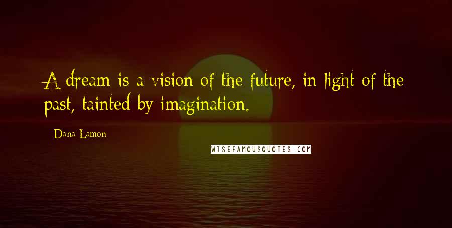 Dana Lamon quotes: A dream is a vision of the future, in light of the past, tainted by imagination.