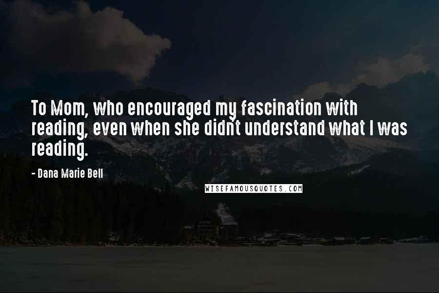 Dana Marie Bell quotes: To Mom, who encouraged my fascination with reading, even when she didn't understand what I was reading. Dana Marie Bell quotes: To Mom, who encouraged my fascination with reading, even when she didn't understand what I was reading.