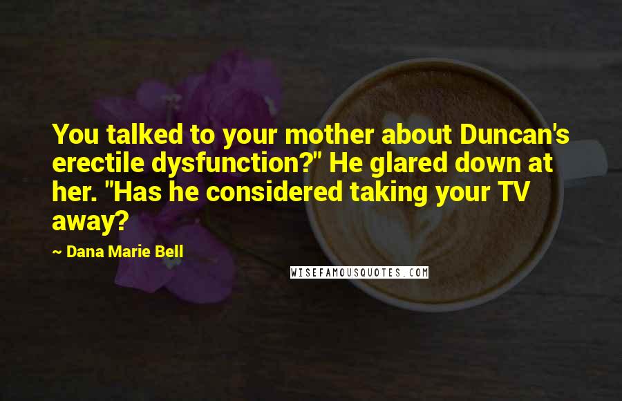 Dana Marie Bell quotes: You talked to your mother about Duncan's erectile dysfunction?" He glared down at her. "Has he considered taking your TV away? Dana Marie Bell quotes: You talked to your mother about Duncan's erectile dysfunction?" He glared down at her. "Has he considered taking your TV away?