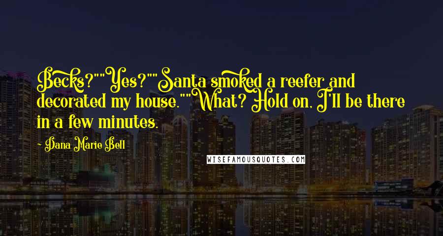 Dana Marie Bell quotes: Becks?""Yes?""Santa smoked a reefer and decorated my house.""What? Hold on, I'll be there in a few minutes. Dana Marie Bell quotes: Becks?""Yes?""Santa smoked a reefer and decorated my house.""What? Hold on, I'll be there in a few minutes.