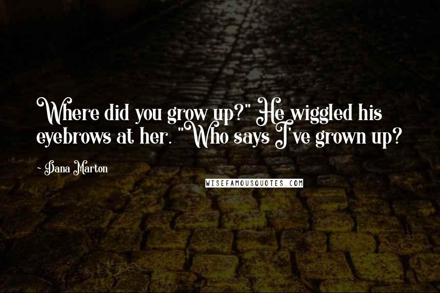 Dana Marton quotes: Where did you grow up?" He wiggled his eyebrows at her. "Who says I've grown up?