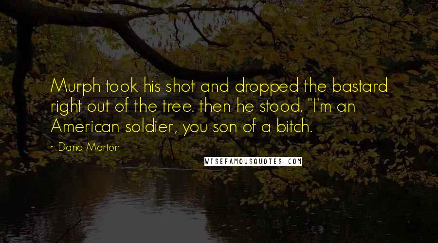 Dana Marton quotes: Murph took his shot and dropped the bastard right out of the tree. then he stood. "I'm an American soldier, you son of a bitch. Dana Marton quotes: Murph took his shot and dropped the bastard right out of the tree. then he stood. "I'm an American soldier, you son of a bitch.