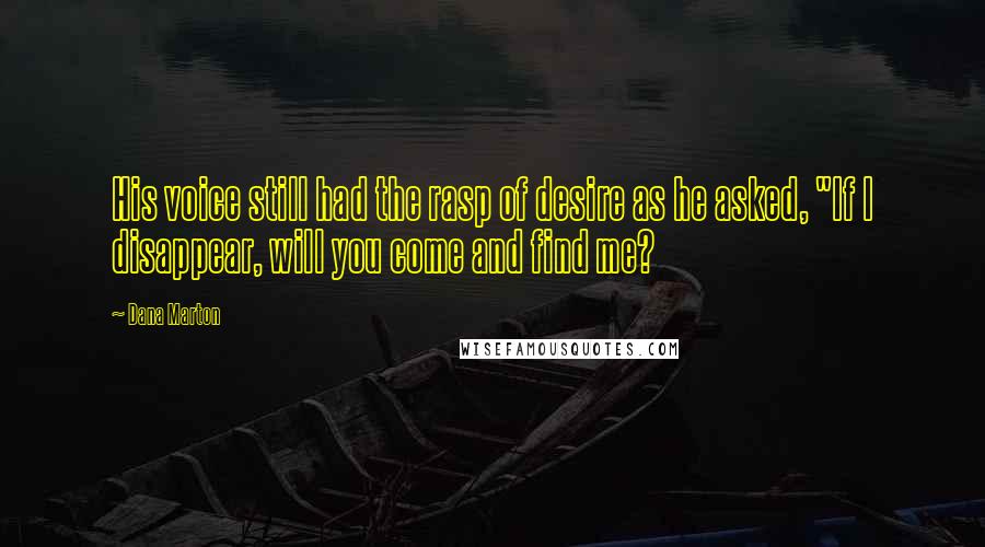 Dana Marton quotes: His voice still had the rasp of desire as he asked, "If I disappear, will you come and find me?