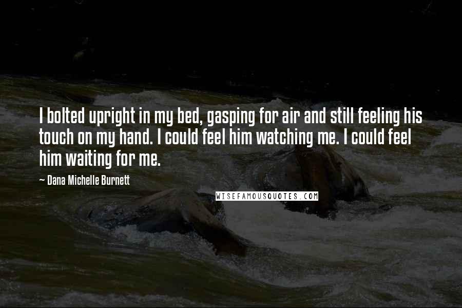 Dana Michelle Burnett quotes: I bolted upright in my bed, gasping for air and still feeling his touch on my hand. I could feel him watching me. I could feel him waiting for me.