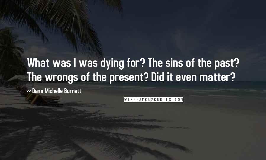 Dana Michelle Burnett quotes: What was I was dying for? The sins of the past? The wrongs of the present? Did it even matter?