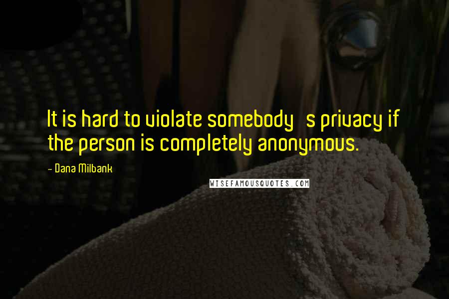 Dana Milbank quotes: It is hard to violate somebody's privacy if the person is completely anonymous.
