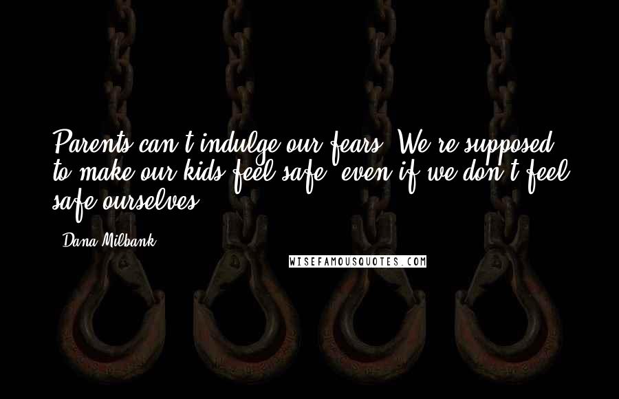 Dana Milbank quotes: Parents can't indulge our fears. We're supposed to make our kids feel safe, even if we don't feel safe ourselves.