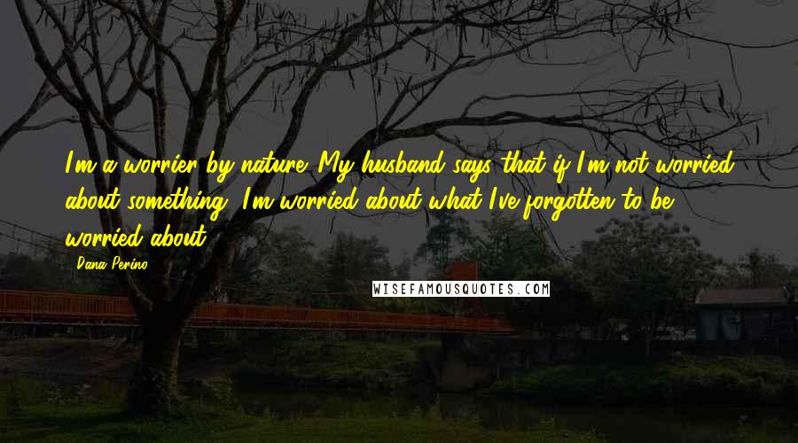 Dana Perino quotes: I'm a worrier by nature. My husband says that if I'm not worried about something, I'm worried about what I've forgotten to be worried about.