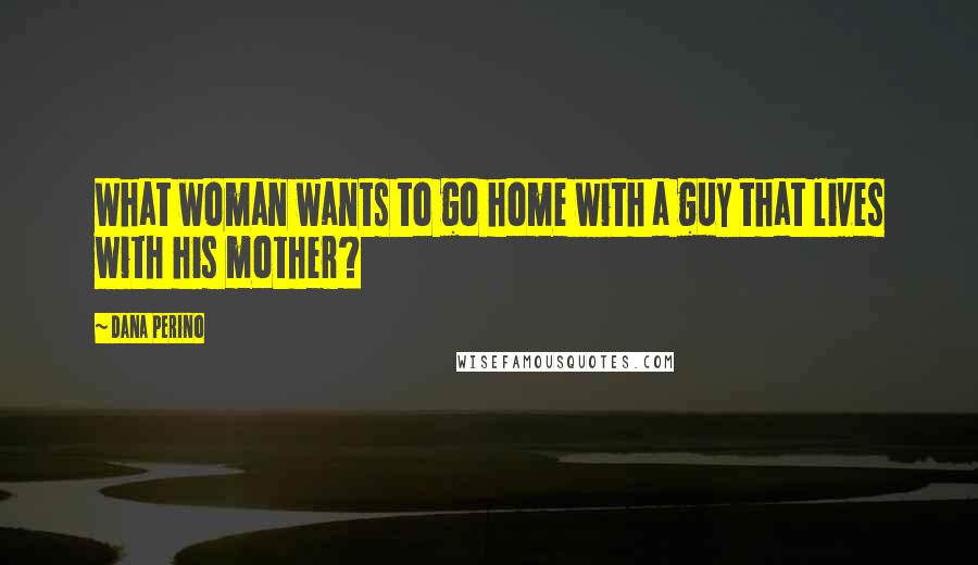 Dana Perino quotes: What woman wants to go home with a guy that lives with his mother?