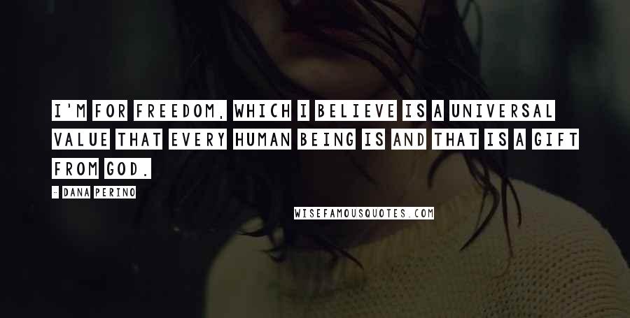 Dana Perino quotes: I'm for freedom, which I believe is a universal value that every human being is and that is a gift from God.