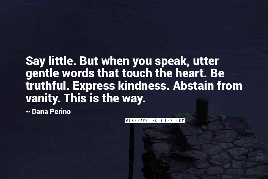 Dana Perino quotes: Say little. But when you speak, utter gentle words that touch the heart. Be truthful. Express kindness. Abstain from vanity. This is the way.