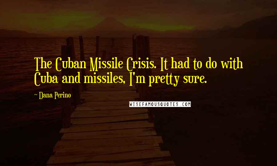 Dana Perino quotes: The Cuban Missile Crisis. It had to do with Cuba and missiles, I'm pretty sure.