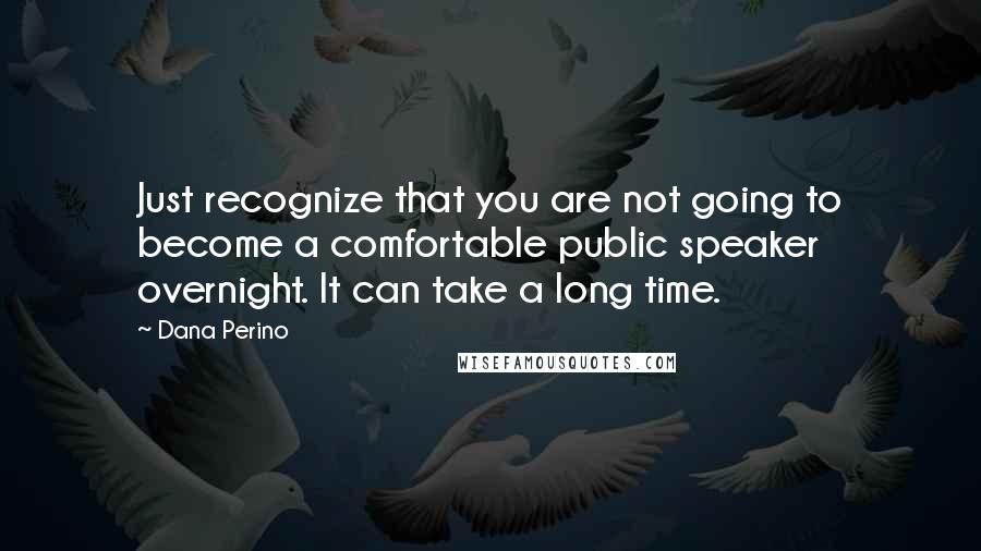 Dana Perino quotes: Just recognize that you are not going to become a comfortable public speaker overnight. It can take a long time.