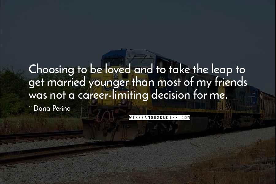 Dana Perino quotes: Choosing to be loved and to take the leap to get married younger than most of my friends was not a career-limiting decision for me.