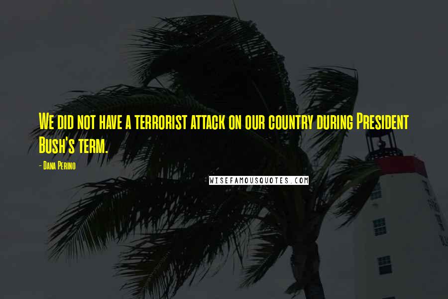 Dana Perino quotes: We did not have a terrorist attack on our country during President Bush's term.