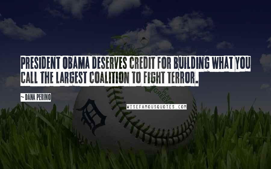 Dana Perino quotes: President Obama deserves credit for building what you call the largest coalition to fight terror.