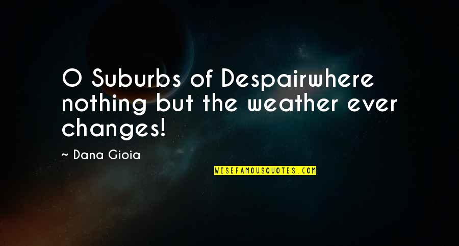 Dana Quotes By Dana Gioia: O Suburbs of Despairwhere nothing but the weather