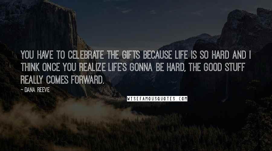 Dana Reeve quotes: You have to celebrate the gifts because life is so hard and I think once you realize life's gonna be hard, the good stuff really comes forward. Dana Reeve quotes: You have to celebrate the gifts because life is so hard and I think once you realize life's gonna be hard, the good stuff really comes forward.