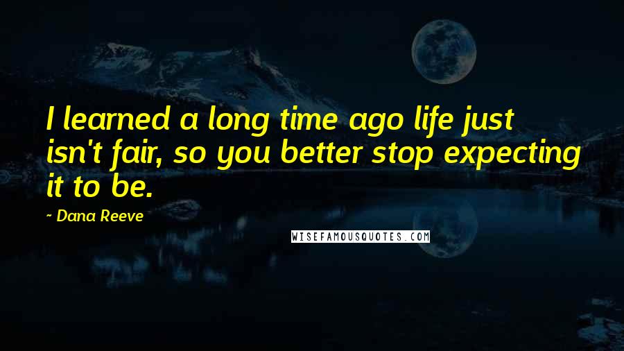 Dana Reeve quotes: I learned a long time ago life just isn't fair, so you better stop expecting it to be.
