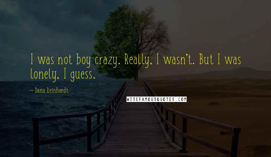 Dana Reinhardt quotes: I was not boy crazy. Really, I wasn't. But I was lonely, I guess.