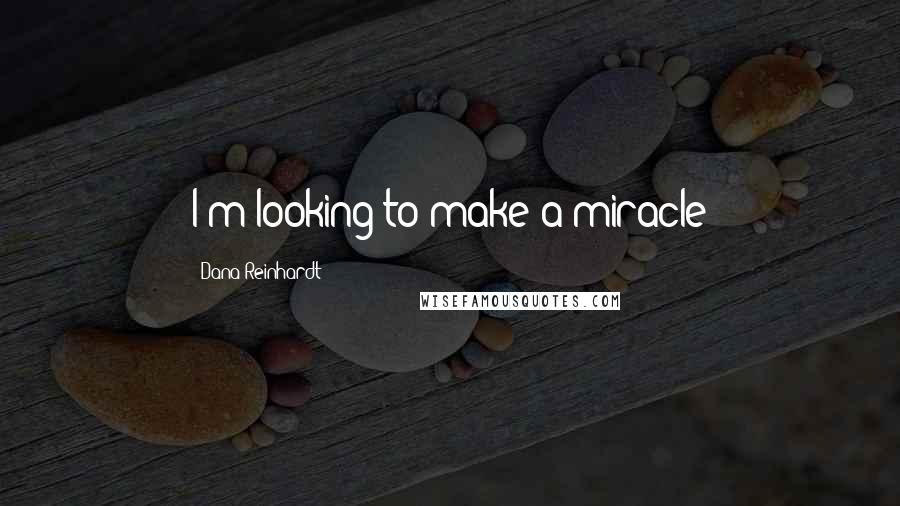 Dana Reinhardt quotes: I'm looking to make a miracle