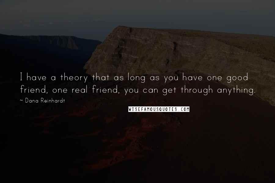 Dana Reinhardt quotes: I have a theory that as long as you have one good friend, one real friend, you can get through anything.
